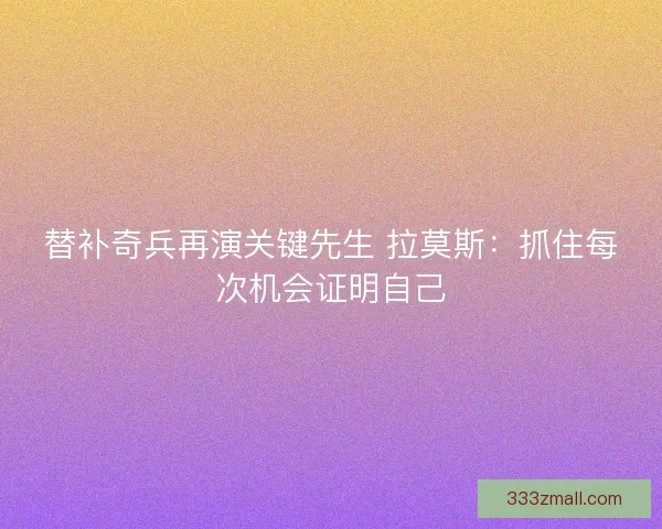 替补奇兵再演关键先生 拉莫斯：抓住每次机会证明自己