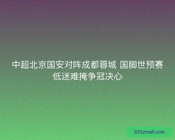 中超北京国安对阵成都蓉城 国脚世预赛低迷难掩争冠决心