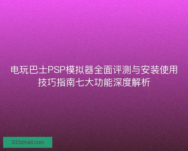 电玩巴士PSP模拟器全面评测与安装使用技巧指南七大功能深度解析