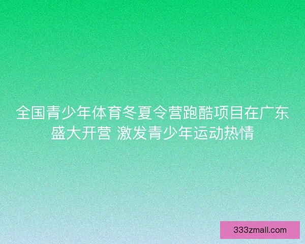 全国青少年体育冬夏令营跑酷项目在广东盛大开营 激发青少年运动热情