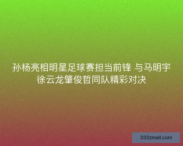 孙杨亮相明星足球赛担当前锋 与马明宇徐云龙肇俊哲同队精彩对决