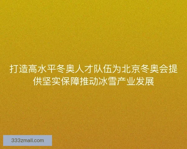 打造高水平冬奥人才队伍为北京冬奥会提供坚实保障推动冰雪产业发展