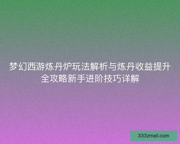 梦幻西游炼丹炉玩法解析与炼丹收益提升全攻略新手进阶技巧详解