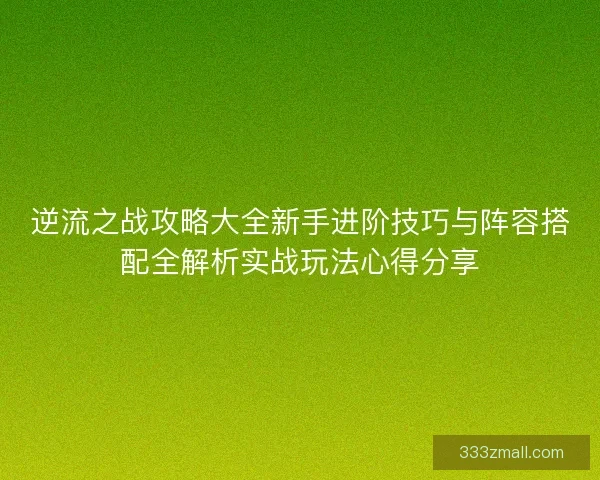 逆流之战攻略大全新手进阶技巧与阵容搭配全解析实战玩法心得分享