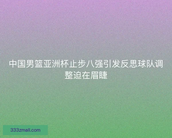 中国男篮亚洲杯止步八强引发反思球队调整迫在眉睫