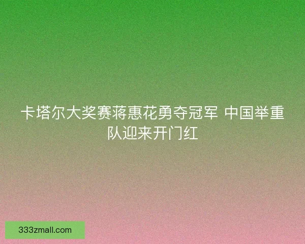 卡塔尔大奖赛蒋惠花勇夺冠军 中国举重队迎来开门红
