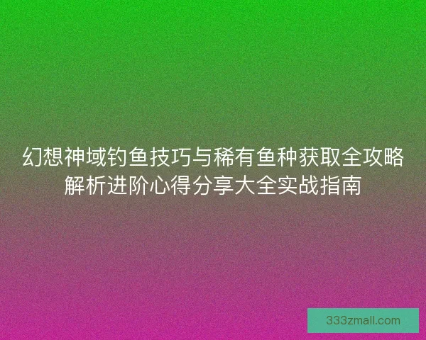 幻想神域钓鱼技巧与稀有鱼种获取全攻略解析进阶心得分享大全实战指南