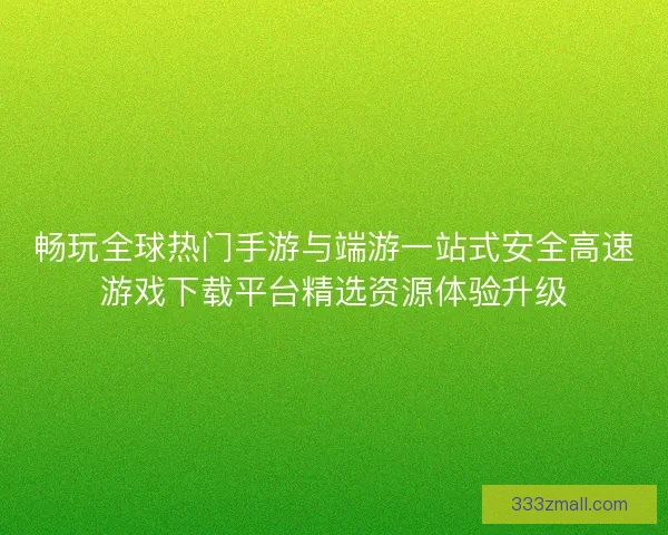 畅玩全球热门手游与端游一站式安全高速游戏下载平台精选资源体验升级