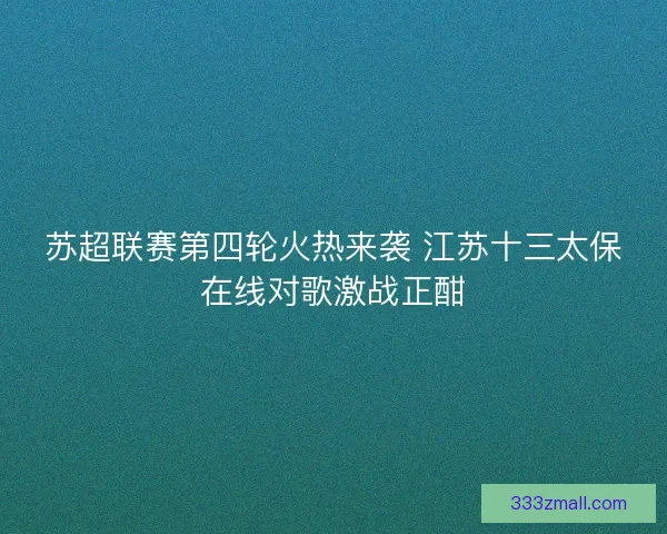 苏超联赛第四轮火热来袭 江苏十三太保在线对歌激战正酣