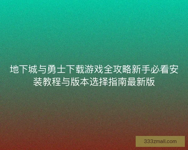 地下城与勇士下载游戏全攻略新手必看安装教程与版本选择指南最新版