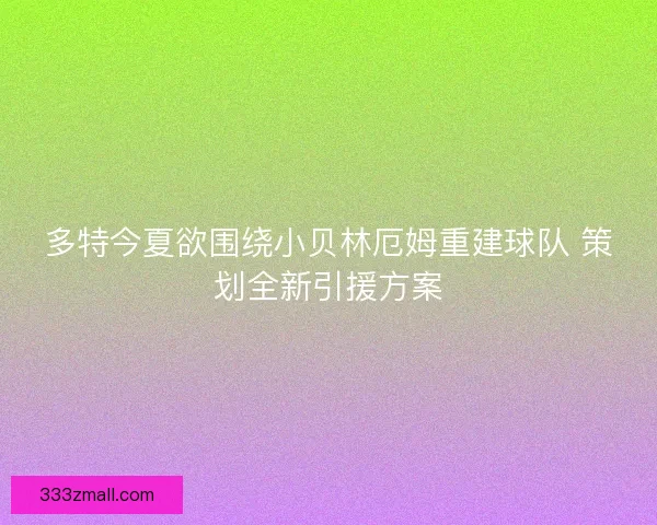 多特今夏欲围绕小贝林厄姆重建球队 策划全新引援方案 多特今夏欲围绕小贝林厄姆重建球队 策划全新引援方案