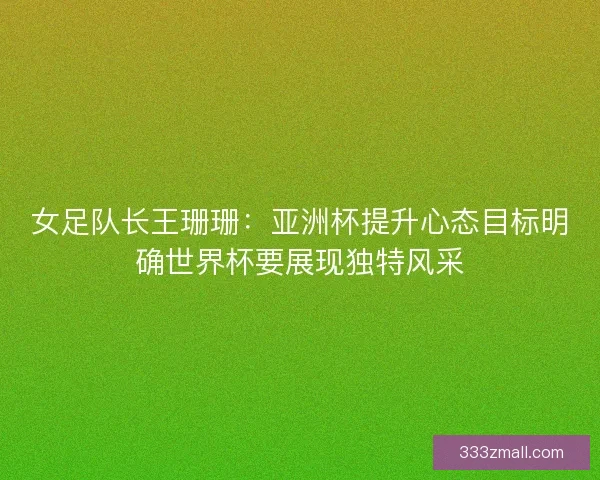 女足队长王珊珊：亚洲杯提升心态目标明确世界杯要展现独特风采