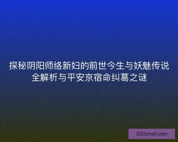 探秘阴阳师络新妇的前世今生与妖魅传说全解析与平安京宿命纠葛之谜