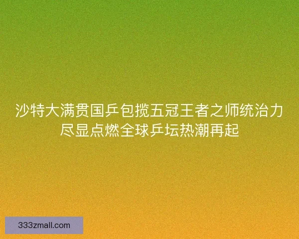 沙特大满贯国乒包揽五冠王者之师统治力尽显点燃全球乒坛热潮再起