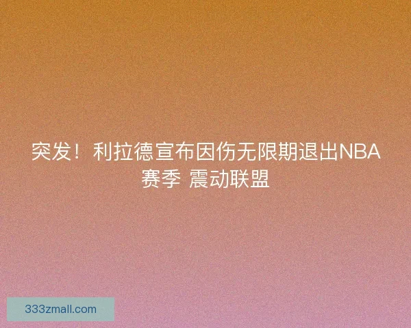 突发！利拉德宣布因伤无限期退出NBA赛季 震动联盟