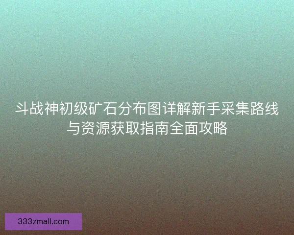 斗战神初级矿石分布图详解新手采集路线与资源获取指南全面攻略