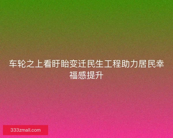 车轮之上看盱眙变迁民生工程助力居民幸福感提升