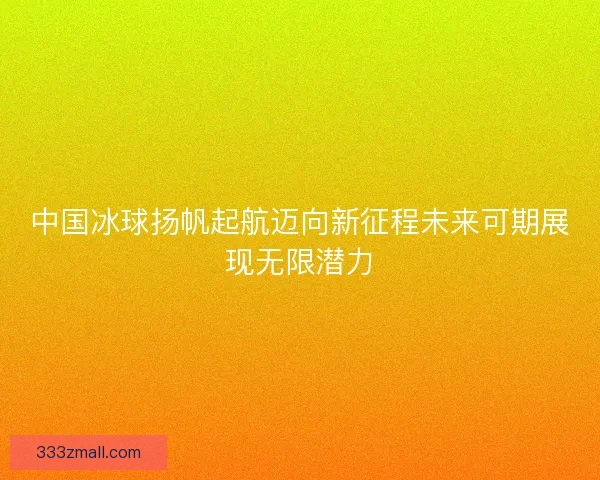 中国冰球扬帆起航迈向新征程未来可期展现无限潜力 中国冰球扬帆起航迈向新征程未来可期展现无限潜力