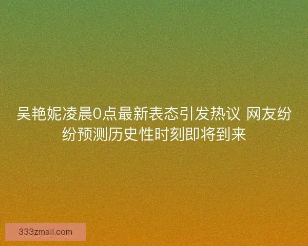 吴艳妮凌晨0点最新表态引发热议 网友纷纷预测历史性时刻即将到来 吴艳妮凌晨0点最新表态引发热议 网友纷纷预测历史性时刻即将到来