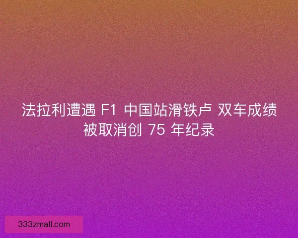 法拉利遭遇 F1 中国站滑铁卢 双车成绩被取消创 75 年纪录