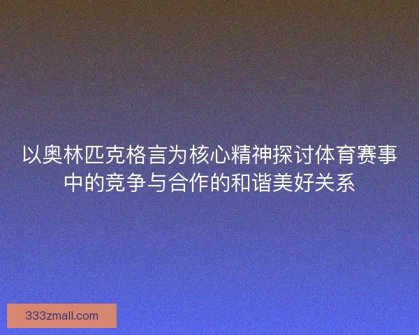 以奥林匹克格言为核心精神探讨体育赛事中的竞争与合作的和谐美好关系 以奥林匹克格言为核心精神探讨体育赛事中的竞争与合作的和谐美好关系