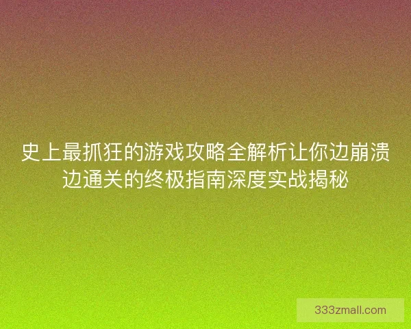 史上最抓狂的游戏攻略全解析让你边崩溃边通关的终极指南深度实战揭秘