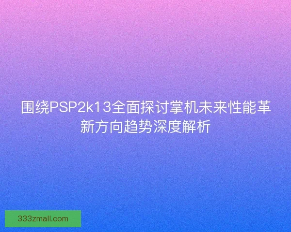 围绕PSP2k13全面探讨掌机未来性能革新方向趋势深度解析 围绕PSP2k13全面探讨掌机未来性能革新方向趋势深度解析
