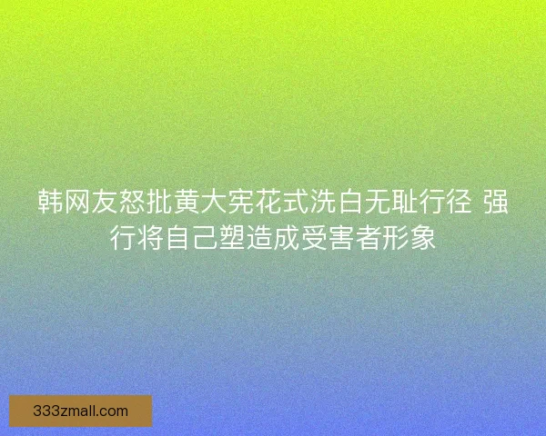 韩网友怒批黄大宪花式洗白无耻行径 强行将自己塑造成受害者形象 韩网友怒批黄大宪花式洗白无耻行径 强行将自己塑造成受害者形象