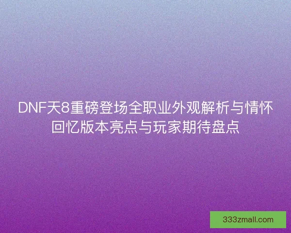 DNF天8重磅登场全职业外观解析与情怀回忆版本亮点与玩家期待盘点