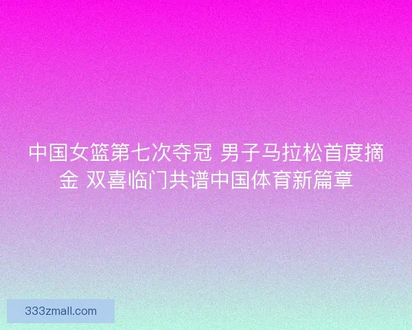 中国女篮第七次夺冠 男子马拉松首度摘金 双喜临门共谱中国体育新篇章 中国女篮第七次夺冠 男子马拉松首度摘金 双喜临门共谱中国体育新篇章