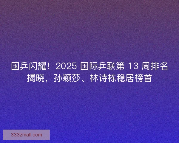 国乒闪耀！2025 国际乒联第 13 周排名揭晓，孙颖莎、林诗栋稳居榜首