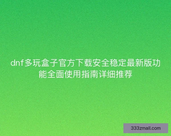 dnf多玩盒子官方下载安全稳定最新版功能全面使用指南详细推荐