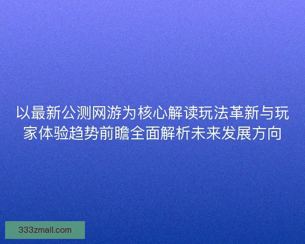 以最新公测网游为核心解读玩法革新与玩家体验趋势前瞻全面解析未来发展方向