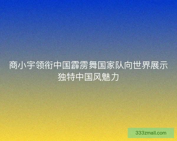 商小宇领衔中国霹雳舞国家队向世界展示独特中国风魅力