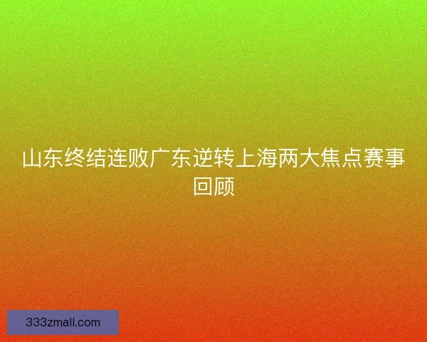 山东终结连败广东逆转上海两大焦点赛事回顾