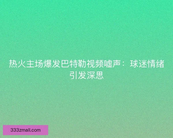 热火主场爆发巴特勒视频嘘声:球迷情绪引发深思 热火主场爆发巴特勒视频嘘声:球迷情绪引发深思