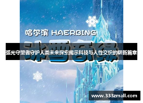 弧光守望者守护人类未来探索揭示科技与人性交织的崭新篇章